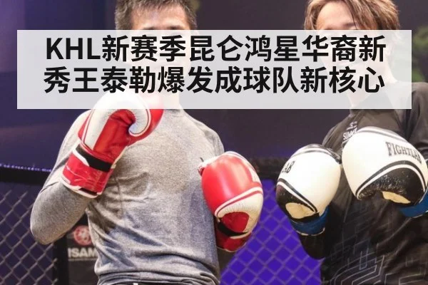 KHL新赛季昆仑鸿星华裔新秀王泰勒爆发成球队新核心