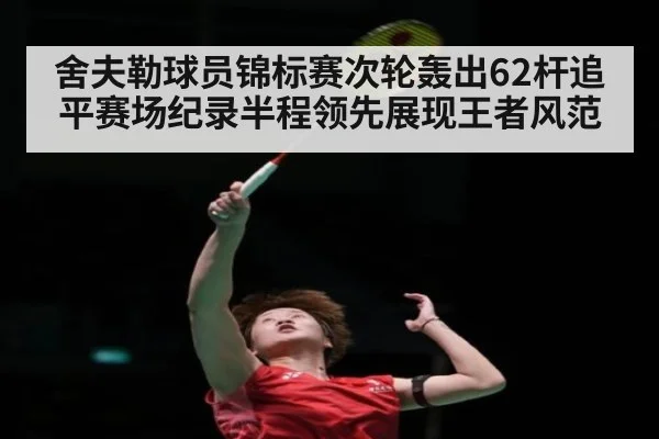 舍夫勒球员锦标赛次轮轰出62杆追平赛场纪录半程领先展现王者风范
