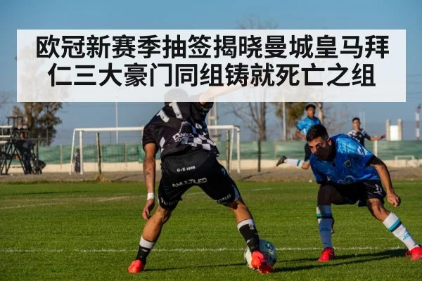 欧冠新赛季抽签揭晓曼城皇马拜仁三大豪门同组铸就死亡之组