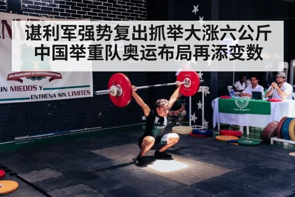 谌利军强势复出抓举大涨六公斤 中国举重队奥运布局再添变数