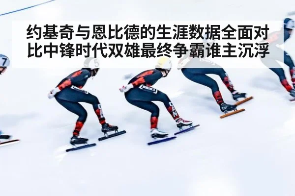 约基奇与恩比德的生涯数据全面对比中锋时代双雄最终争霸谁主沉浮