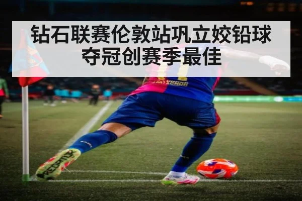 钻石联赛伦敦站巩立姣铅球夺冠创赛季最佳