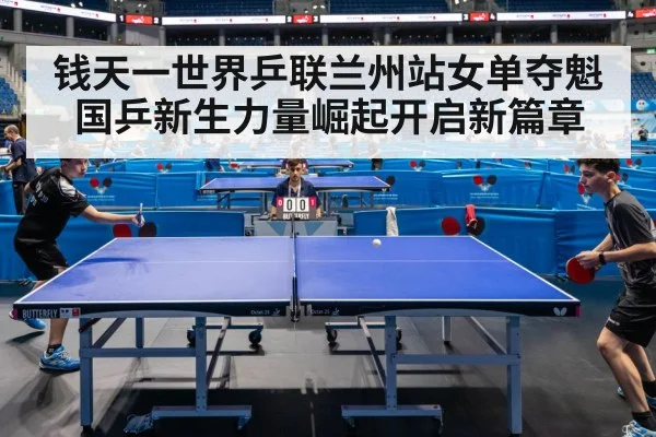 钱天一世界乒联兰州站女单夺魁国乒新生力量崛起开启新篇章