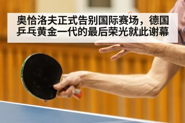 奥恰洛夫正式告别国际赛场,德国乒乓黄金一代的最后荣光就此谢幕