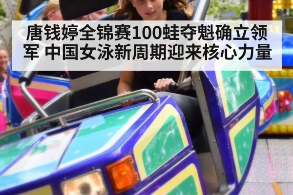 唐钱婷全锦赛100蛙夺魁确立领军 中国女泳新周期迎来核心力量