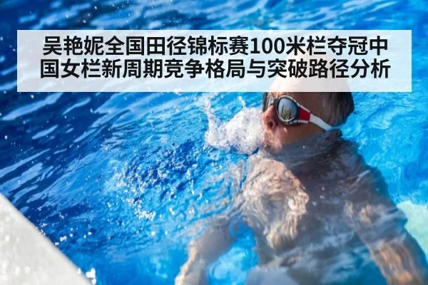 吴艳妮全国田径锦标赛100米栏夺冠中国女栏新周期竞争格局与突破路径分析