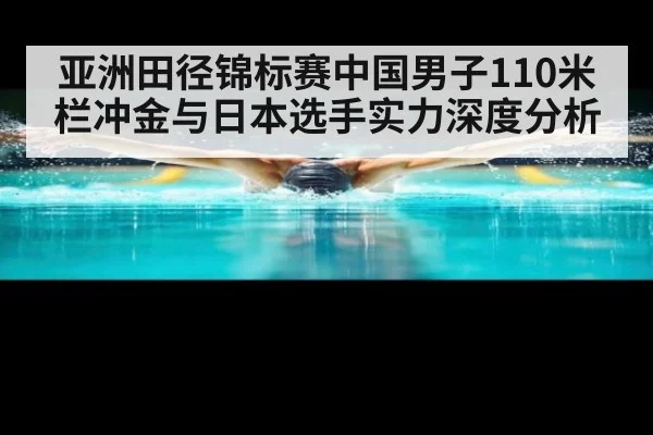 亚洲田径锦标赛中国男子110米栏冲金与日本选手实力深度分析