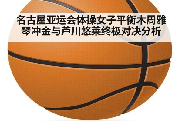 名古屋亚运会体操女子平衡木周雅琴冲金与芦川悠莱终极对决分析