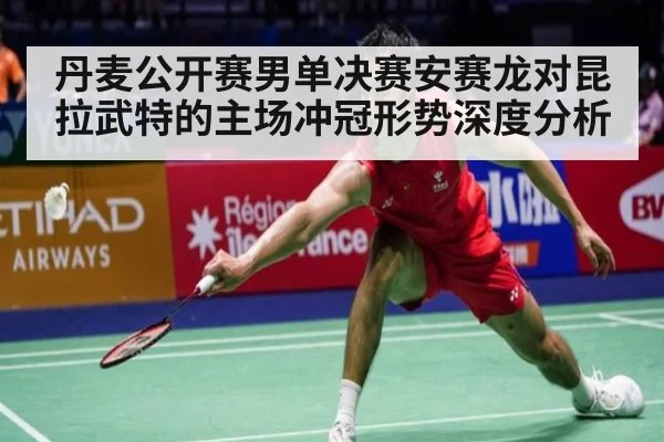 丹麦公开赛男单决赛安赛龙对昆拉武特的主场冲冠形势深度分析
